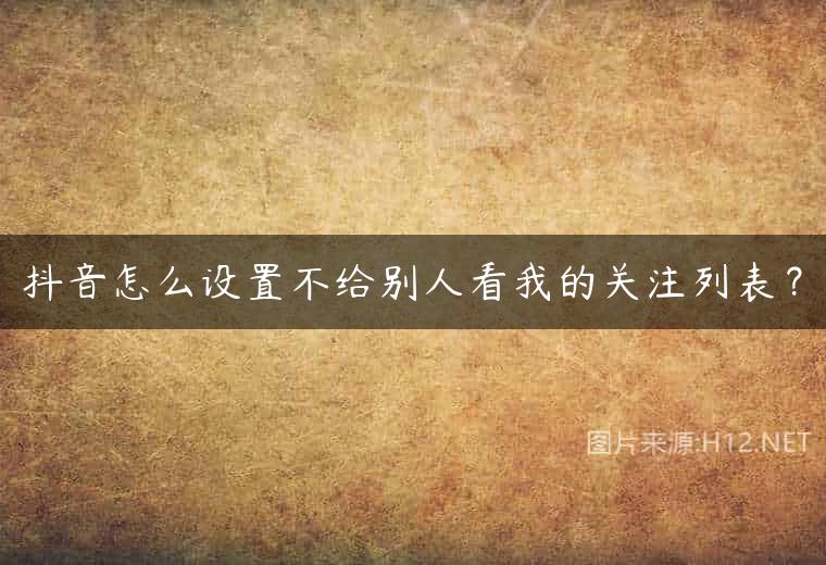 抖音怎么设置不给别人看我的关注列表？