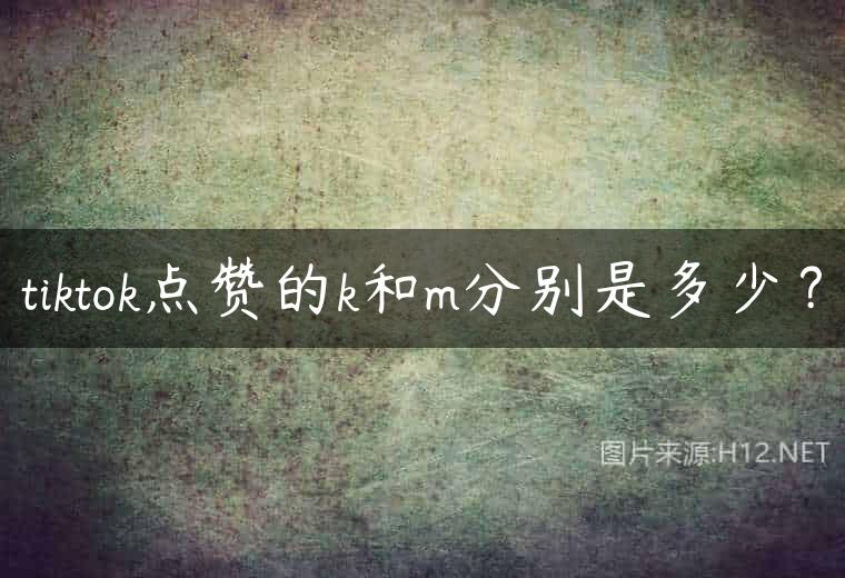 tiktok点赞的k和m分别是多少？