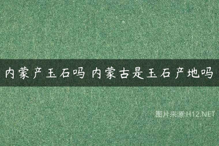 内蒙产玉石吗 内蒙古是玉石产地吗