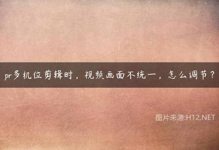 pr多机位剪辑时，视频画面不统一，怎么调节？