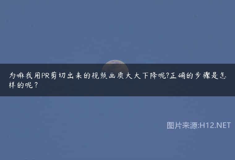 为嘛我用PR剪切出来的视频画质大大下降呢?正确的步骤是怎样的呢？
