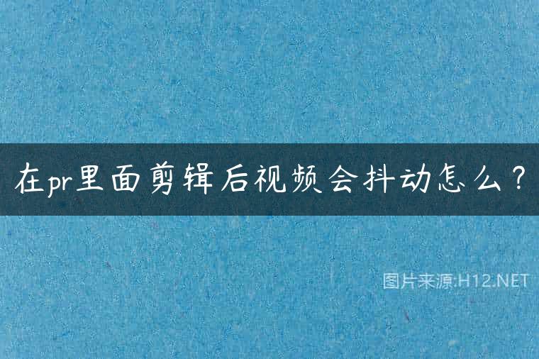 在pr里面剪辑后视频会抖动怎么？