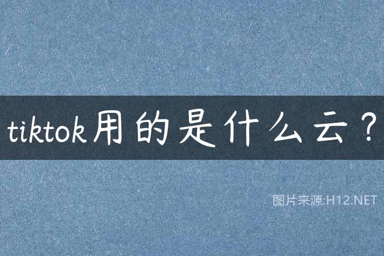 tiktok用的是什么云？