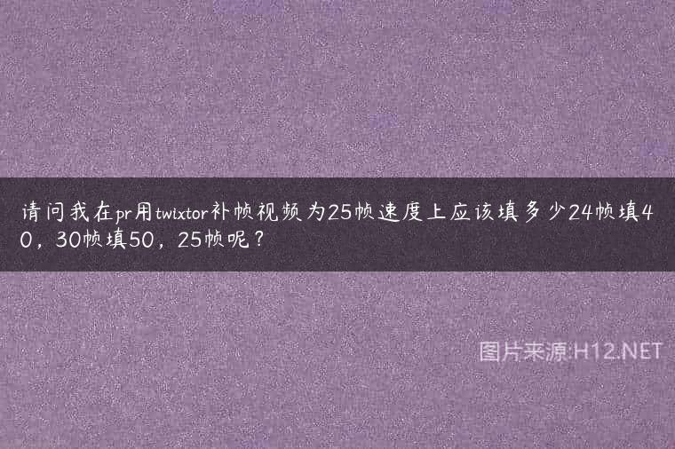请问我在pr用twixtor补帧视频为25帧速度上应该填多少24帧填40，30帧填50，25帧呢？