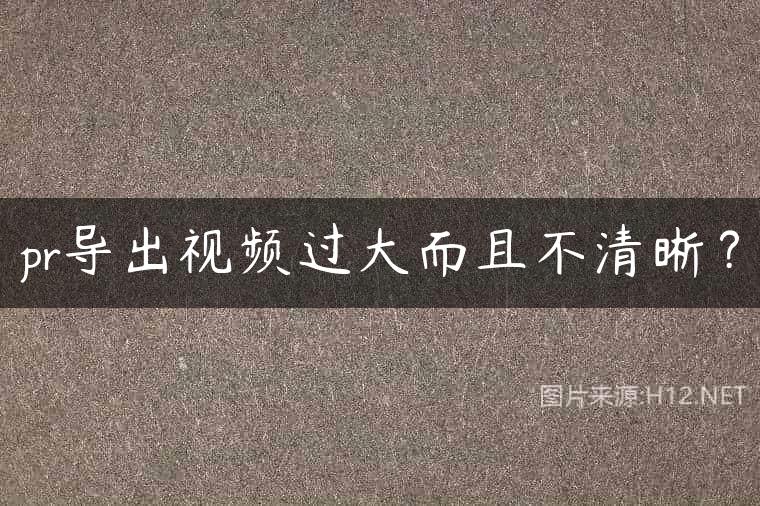 pr导出视频过大而且不清晰？
