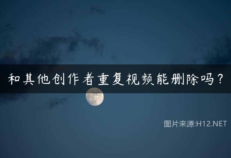 和其他创作者重复视频能删除吗？