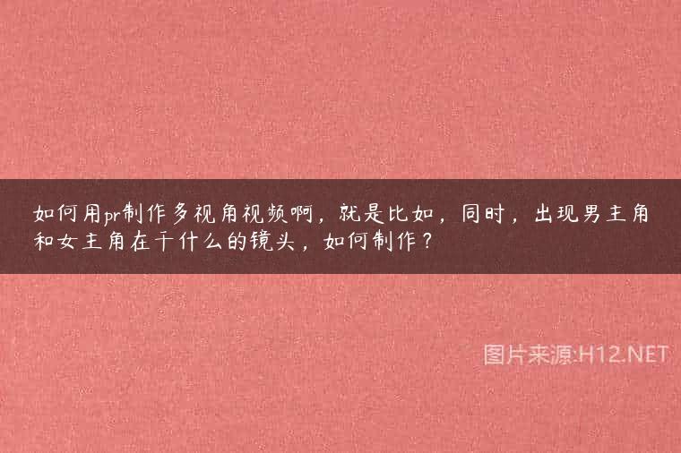 如何用pr制作多视角视频啊，就是比如，同时，出现男主角和女主角在干什么的镜头，如何制作？