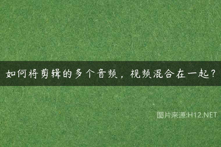 如何将剪辑的多个音频，视频混合在一起？