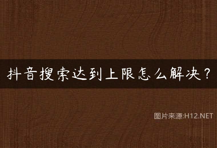 抖音搜索达到上限怎么解决？