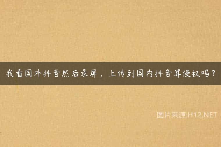 我看国外抖音然后录屏，上传到国内抖音算侵权吗？