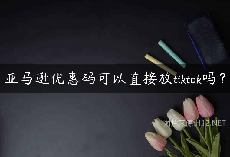 亚马逊优惠码可以直接放tiktok吗？