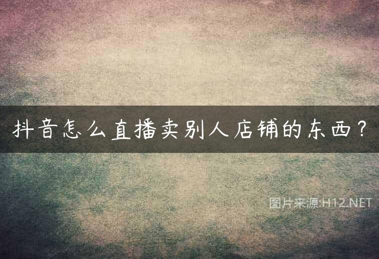 抖音怎么直播卖别人店铺的东西？