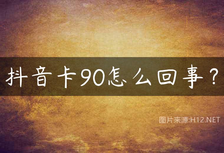 抖音卡90怎么回事？