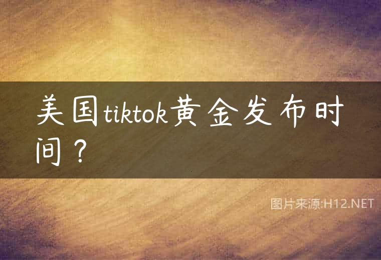 美国tiktok黄金发布时间？
