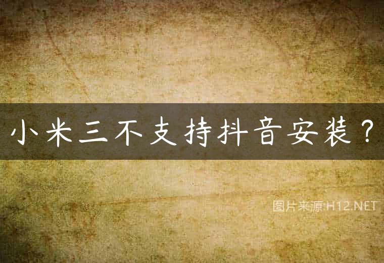 小米三不支持抖音安装？