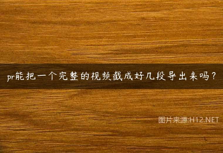 pr能把一个完整的视频截成好几段导出来吗？