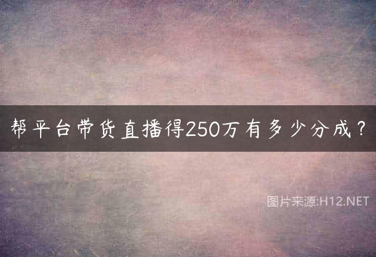 帮平台带货直播得250万有多少分成？