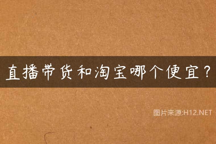 直播带货和淘宝哪个便宜？