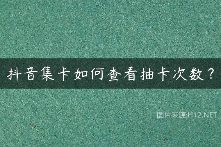 抖音集卡如何查看抽卡次数？