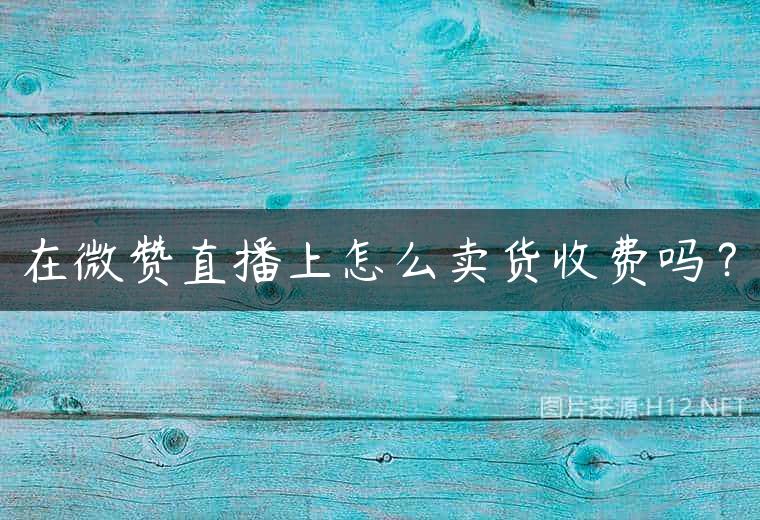 在微赞直播上怎么卖货收费吗？