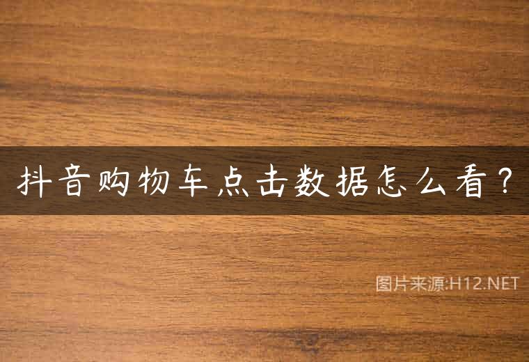 抖音购物车点击数据怎么看？