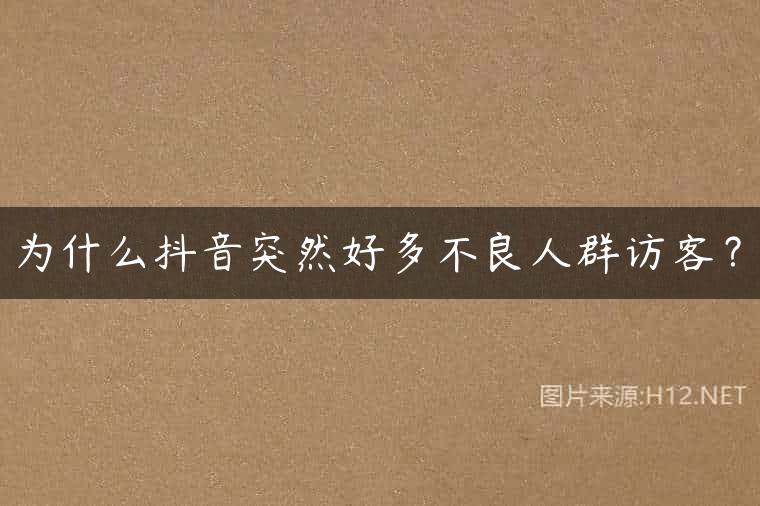 为什么抖音突然好多不良人群访客？