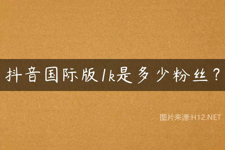 抖音国际版1k是多少粉丝？