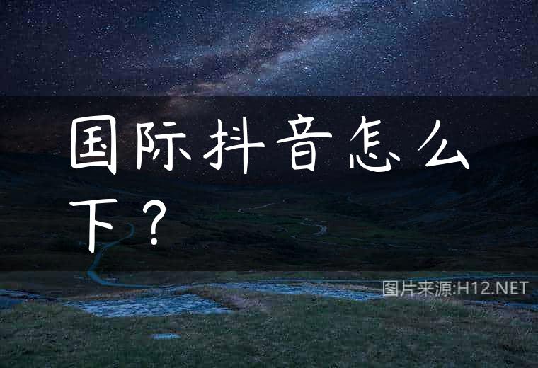 国际抖音怎么下？