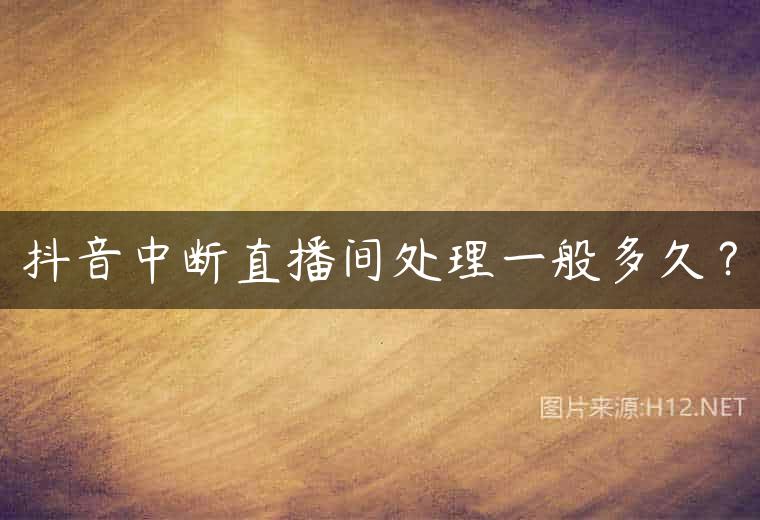 抖音中断直播间处理一般多久？