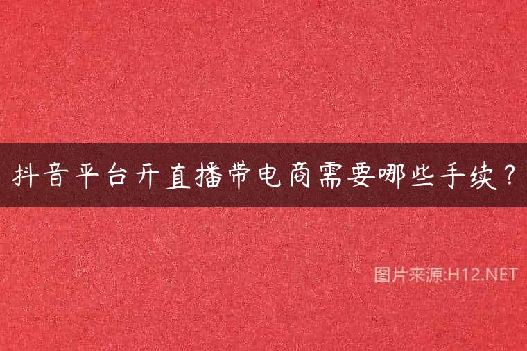 抖音平台开直播带电商需要哪些手续？