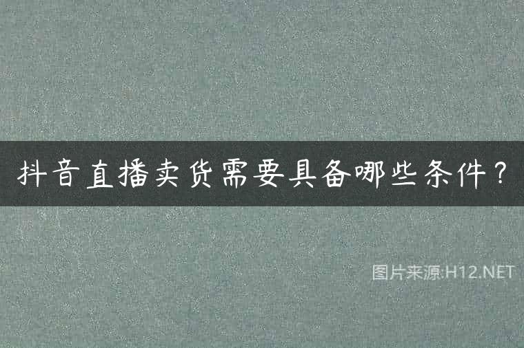 抖音直播卖货需要具备哪些条件？
