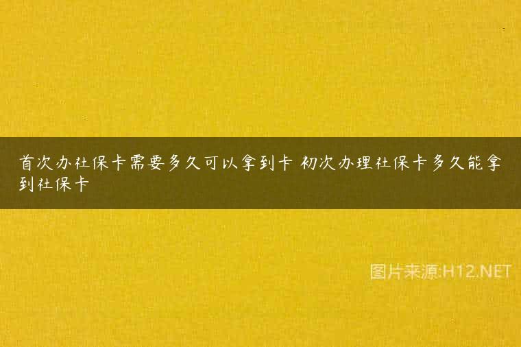 首次办社保卡需要多久可以拿到卡 初次办理社保卡多久能拿到社保卡