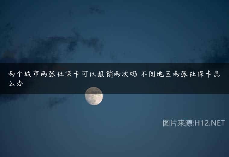 两个城市两张社保卡可以报销两次吗 不同地区两张社保卡怎么办