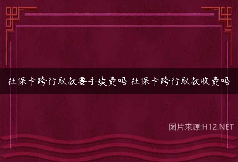 社保卡跨行取款要手续费吗 社保卡跨行取款收费吗