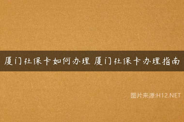 厦门社保卡如何办理 厦门社保卡办理指南