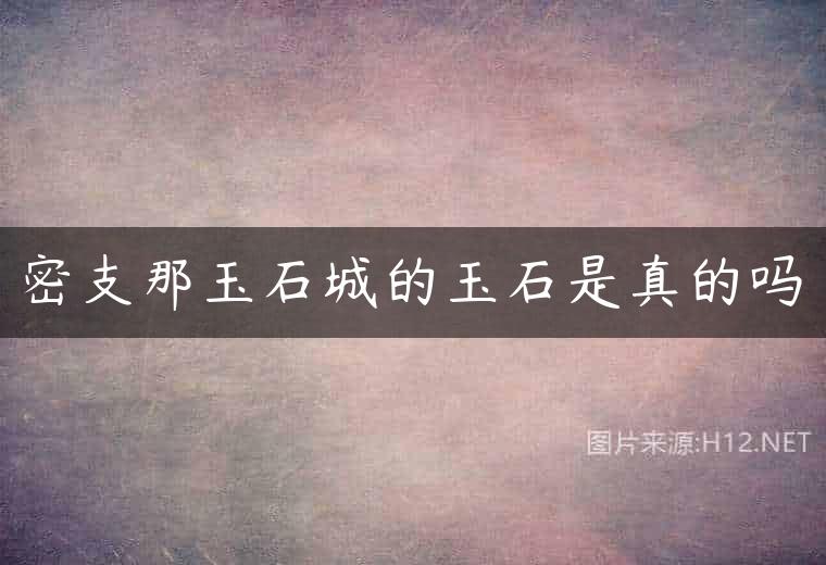密支那玉石城的玉石是真的吗