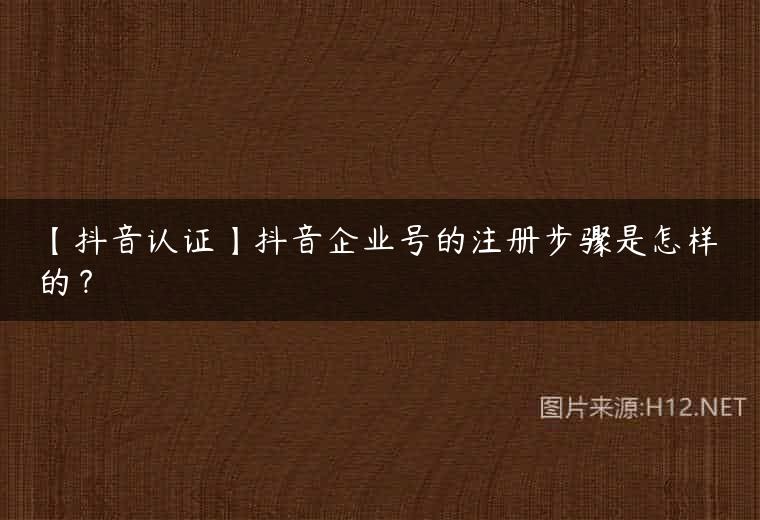【抖音认证】抖音企业号的注册步骤是怎样的？