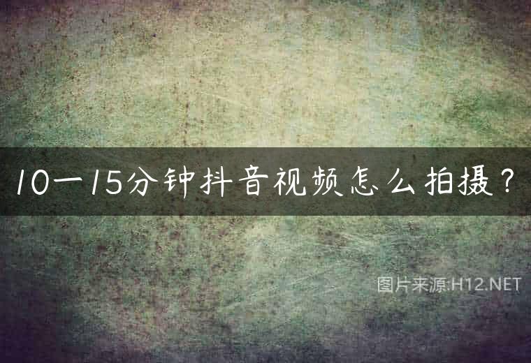 10一15分钟抖音视频怎么拍摄？