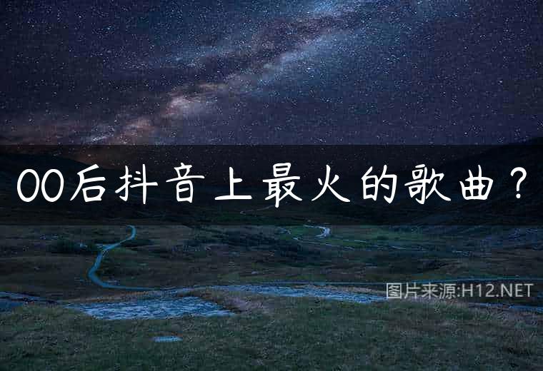 00后抖音上最火的歌曲？