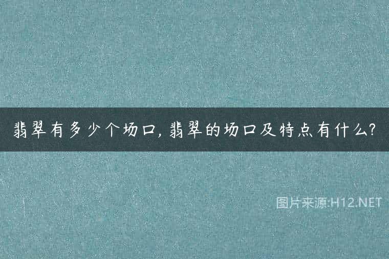 翡翠有多少个场口, 翡翠的场口及特点有什么?
