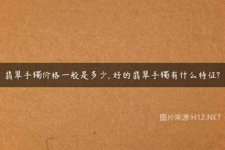 翡翠手镯价格一般是多少, 好的翡翠手镯有什么特征?
