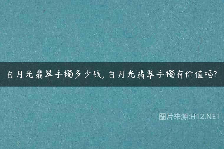 白月光翡翠手镯多少钱, 白月光翡翠手镯有价值吗?