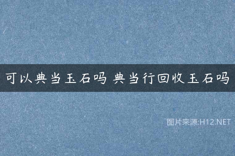 可以典当玉石吗 典当行回收玉石吗