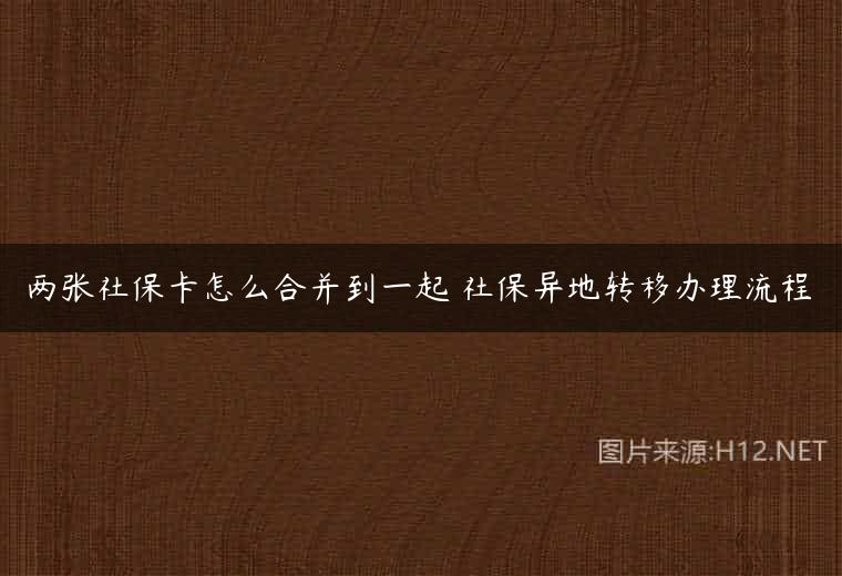 两张社保卡怎么合并到一起 社保异地转移办理流程