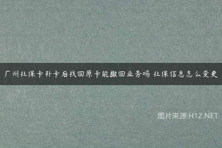 广州社保卡补卡后找回原卡能撤回业务吗 社保信息怎么变更