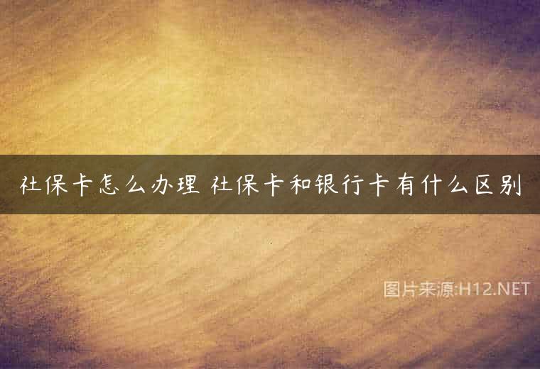 社保卡怎么办理 社保卡和银行卡有什么区别