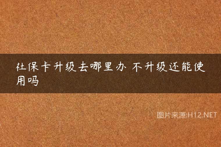 社保卡升级去哪里办 不升级还能使用吗