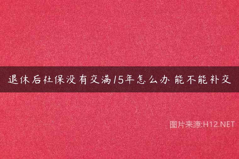 退休后社保没有交满15年怎么办 能不能补交