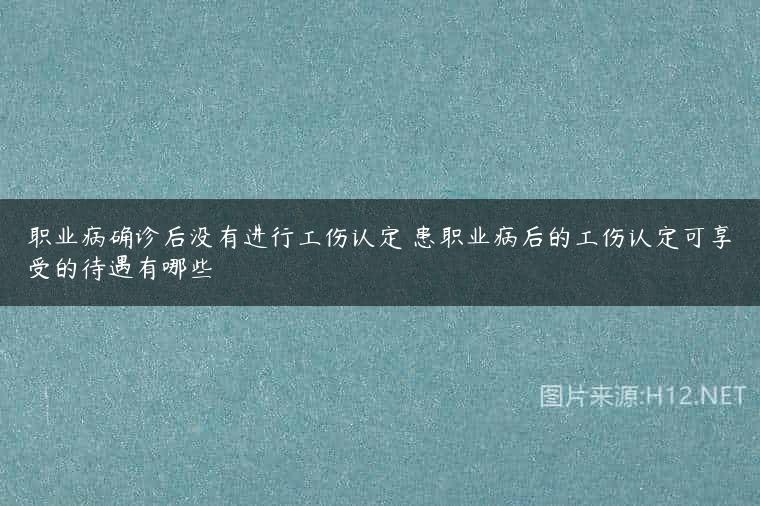 职业病确诊后没有进行工伤认定 患职业病后的工伤认定可享受的待遇有哪些