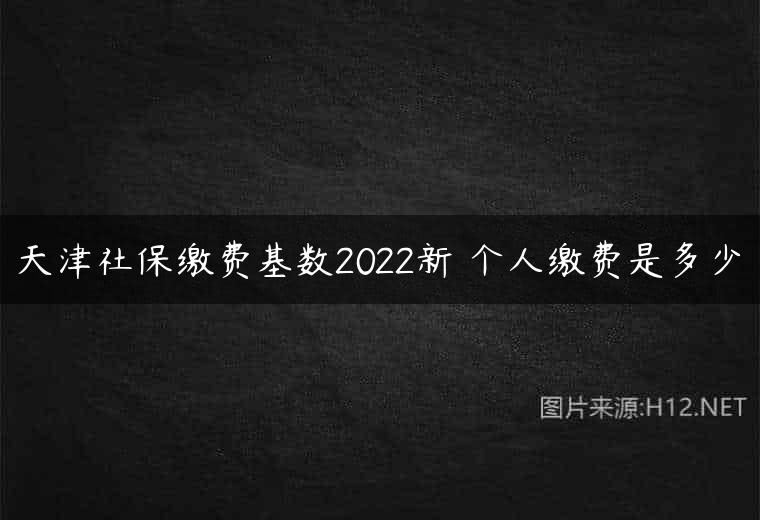 天津社保缴费基数2022新 个人缴费是多少
